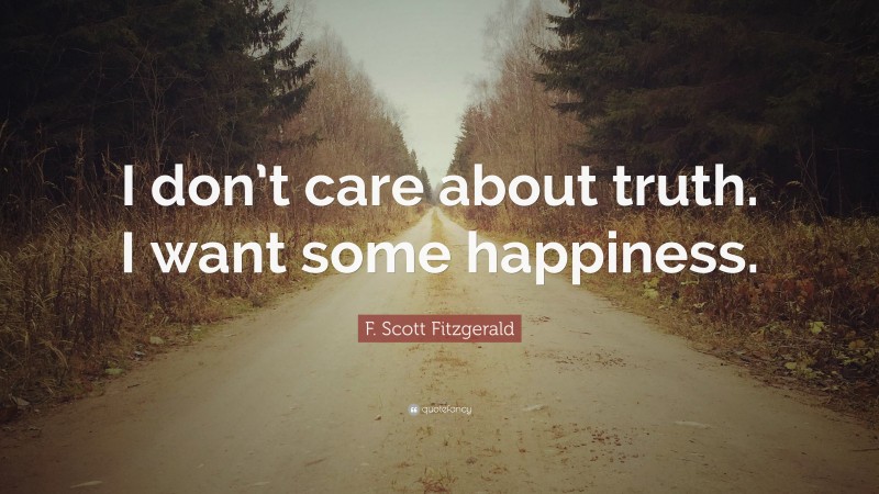 F. Scott Fitzgerald Quote: “I don’t care about truth. I want some happiness.”