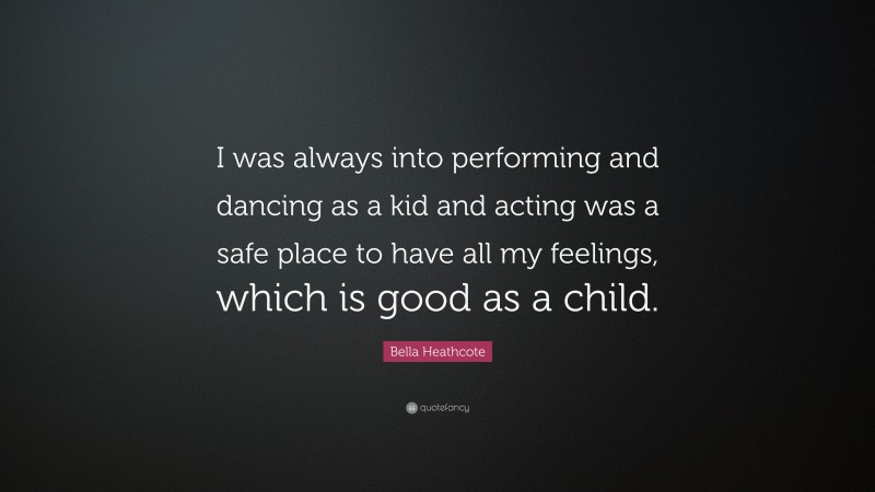 Bella Heathcote Quote: “I was always into performing and dancing as a kid and acting was a safe place to have all my feelings, which is good as a child.”