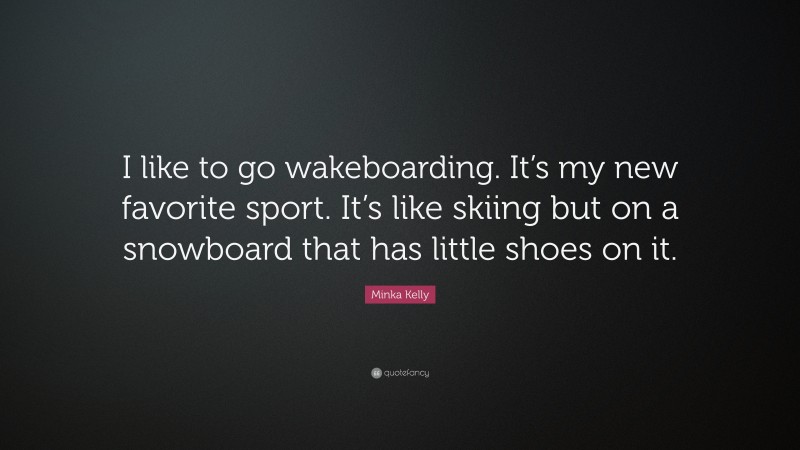 Minka Kelly Quote: “I like to go wakeboarding. It’s my new favorite sport. It’s like skiing but on a snowboard that has little shoes on it.”