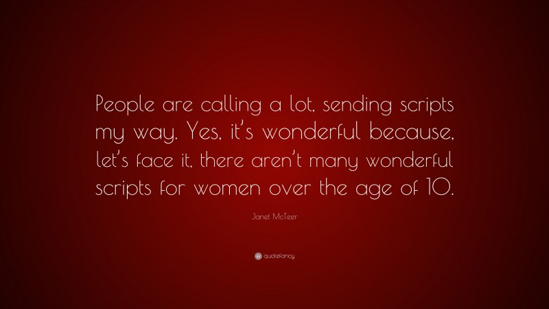 Janet McTeer Quote: “People are calling a lot, sending scripts my way. Yes, it’s wonderful because, let’s face it, there aren’t many wonderful scripts for women over the age of 10.”