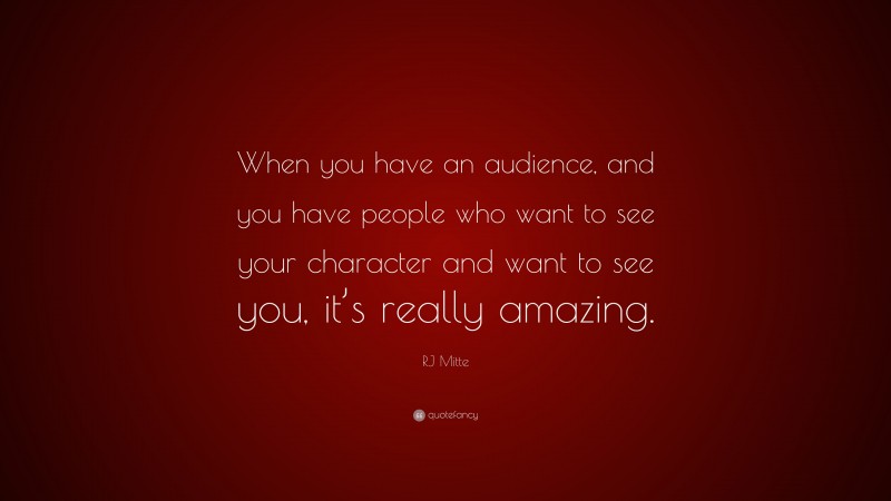 RJ Mitte Quote: “When you have an audience, and you have people who want to see your character and want to see you, it’s really amazing.”