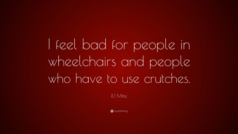 RJ Mitte Quote: “I feel bad for people in wheelchairs and people who have to use crutches.”