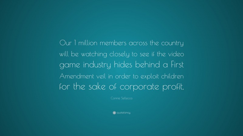 Connie Sellecca Quote: “Our 1 million members across the country will be watching closely to see if the video game industry hides behind a First Amendment veil in order to exploit children for the sake of corporate profit.”