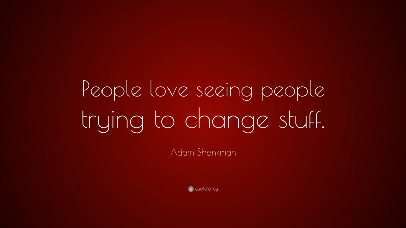 Adam Shankman Quote: “People love seeing people trying to change stuff.”