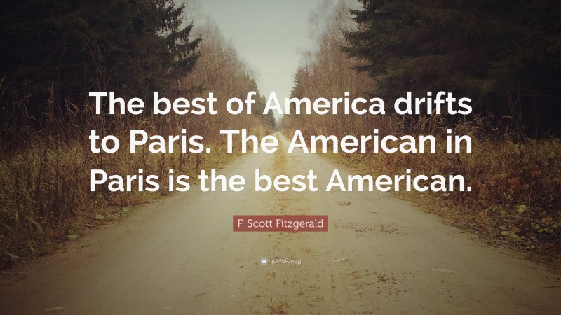 F. Scott Fitzgerald Quote: “The best of America drifts to Paris. The American in Paris is the best American.”