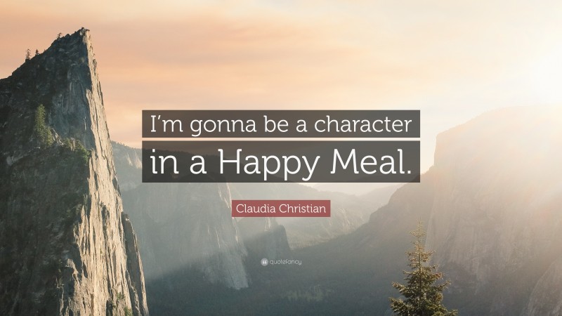 Claudia Christian Quote: “I’m gonna be a character in a Happy Meal.”