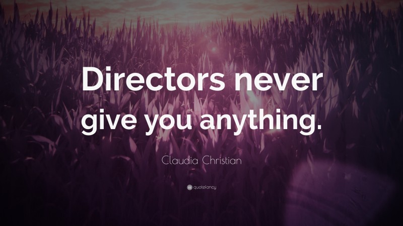 Claudia Christian Quote: “Directors never give you anything.”