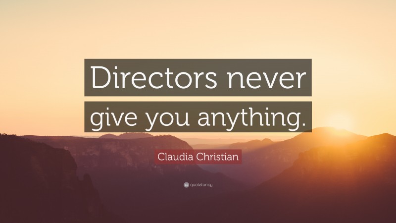 Claudia Christian Quote: “Directors never give you anything.”