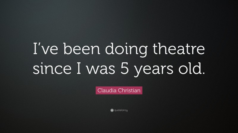 Claudia Christian Quote: “I’ve been doing theatre since I was 5 years old.”