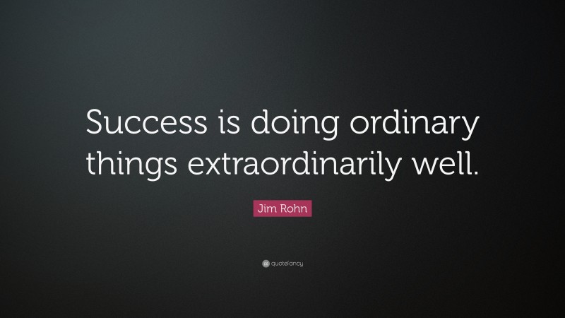 Jim Rohn Quote: “Success is doing ordinary things extraordinarily well.”