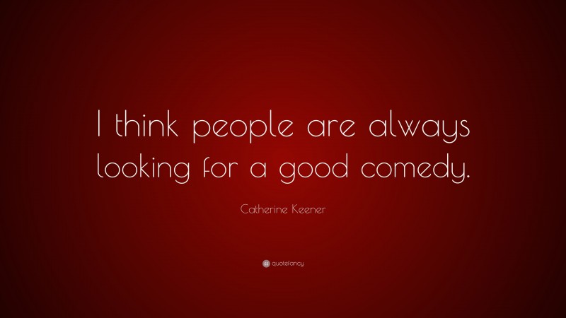 Catherine Keener Quote: “I think people are always looking for a good comedy.”
