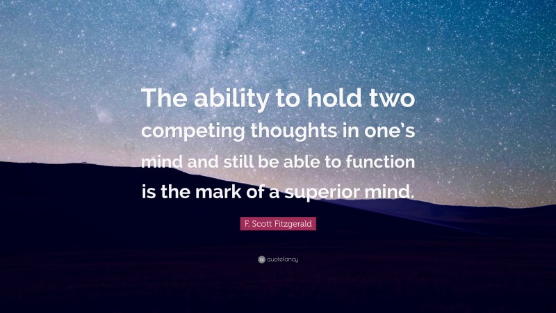 F. Scott Fitzgerald Quote: “The ability to hold two competing thoughts in one’s mind and still be able to function is the mark of a superior mind.”