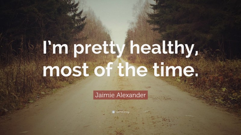 Jaimie Alexander Quote: “I’m pretty healthy, most of the time.”