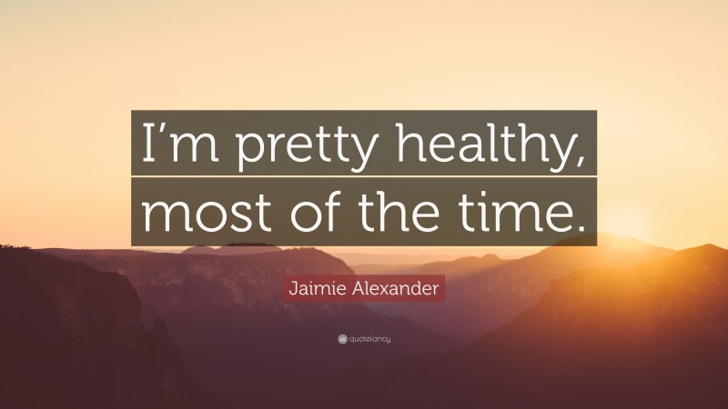 Jaimie Alexander Quote: “I’m pretty healthy, most of the time.”