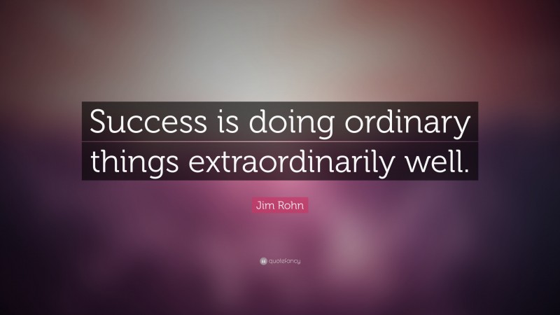 Jim Rohn Quote: “Success is doing ordinary things extraordinarily well.”