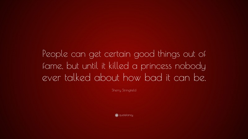 Sherry Stringfield Quote: “People can get certain good things out of fame, but until it killed a princess nobody ever talked about how bad it can be.”