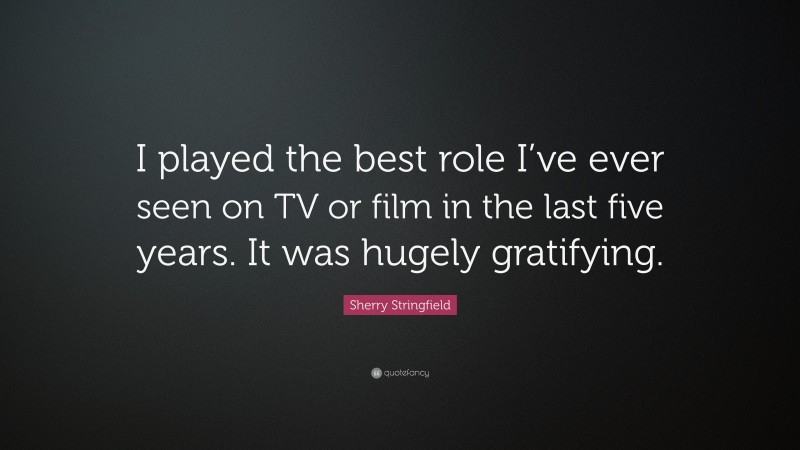 Sherry Stringfield Quote: “I played the best role I’ve ever seen on TV or film in the last five years. It was hugely gratifying.”
