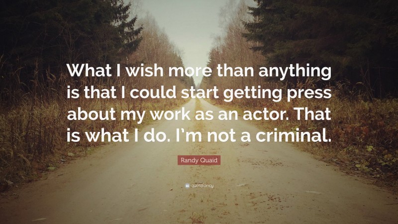 Randy Quaid Quote: “What I wish more than anything is that I could start getting press about my work as an actor. That is what I do. I’m not a criminal.”