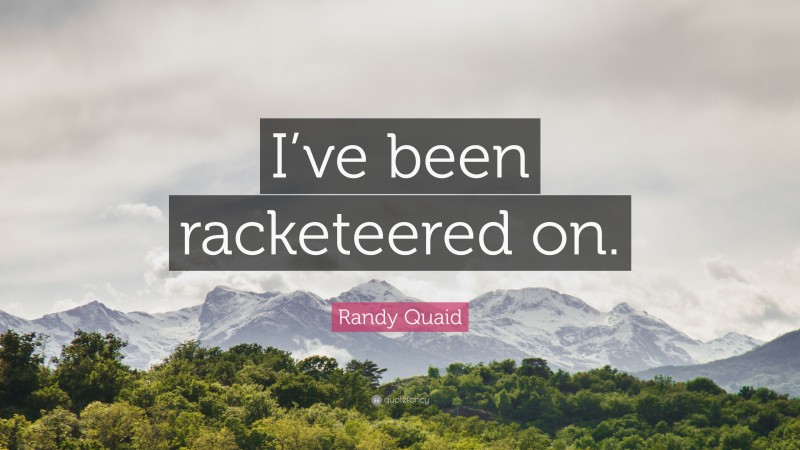 Randy Quaid Quote: “I’ve been racketeered on.”