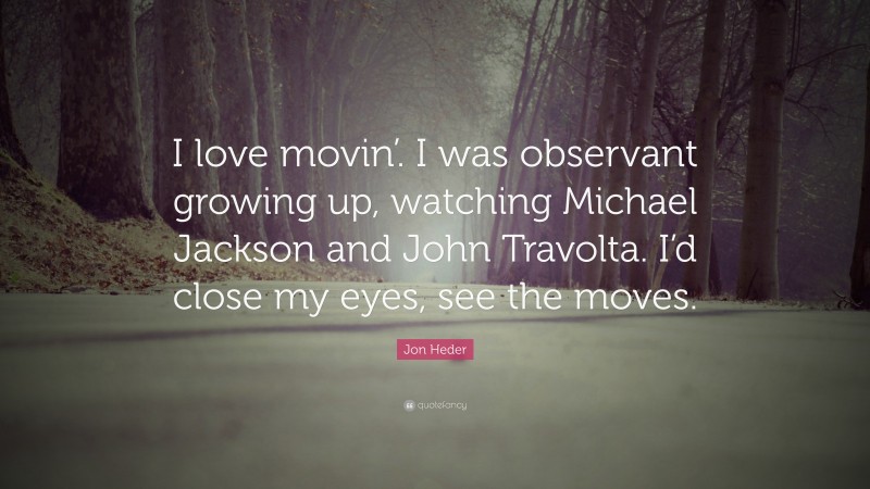 Jon Heder Quote: “I love movin’. I was observant growing up, watching Michael Jackson and John Travolta. I’d close my eyes, see the moves.”