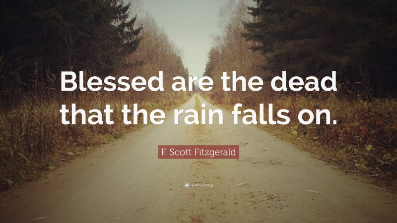 F. Scott Fitzgerald Quote: “Blessed are the dead that the rain falls on.”