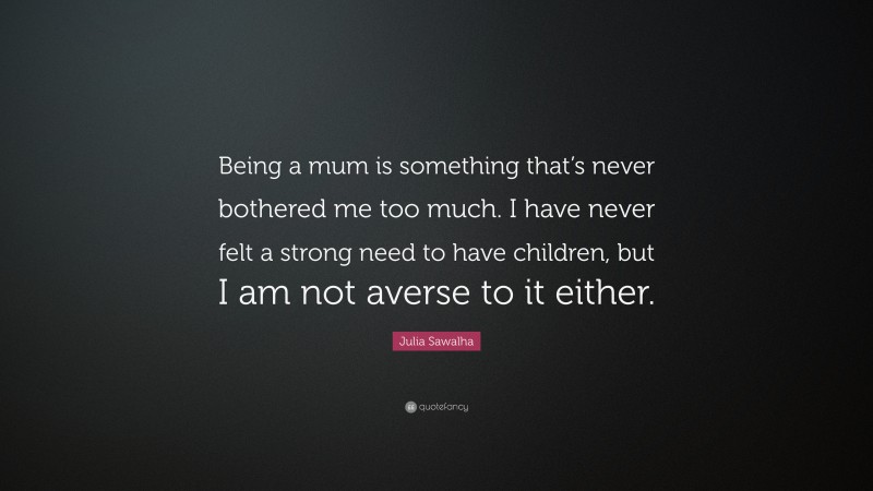 Julia Sawalha Quote: “Being a mum is something that’s never bothered me too much. I have never felt a strong need to have children, but I am not averse to it either.”