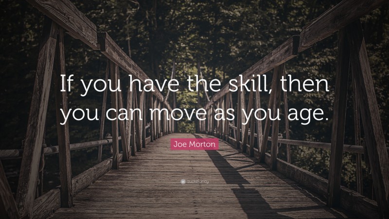 Joe Morton Quote: “If you have the skill, then you can move as you age.”