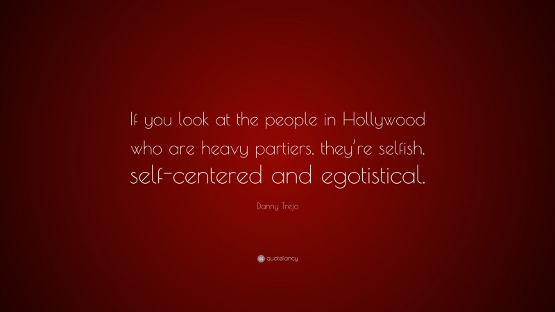 Danny Trejo Quote: “If you look at the people in Hollywood who are heavy partiers, they’re selfish, self-centered and egotistical.”