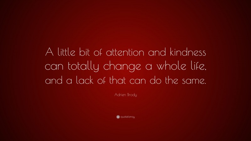 Adrien Brody Quote: “A little bit of attention and kindness can totally change a whole life, and a lack of that can do the same.”