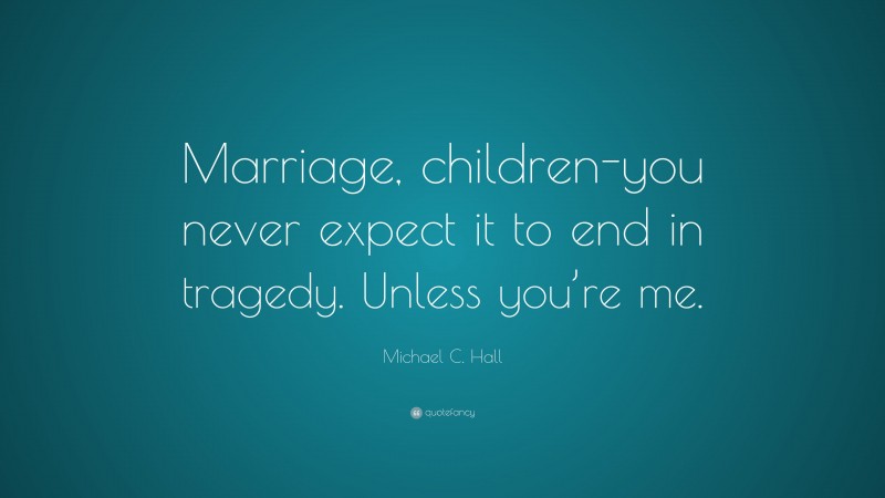 Michael C. Hall Quote: “Marriage, children-you never expect it to end in tragedy. Unless you’re me.”