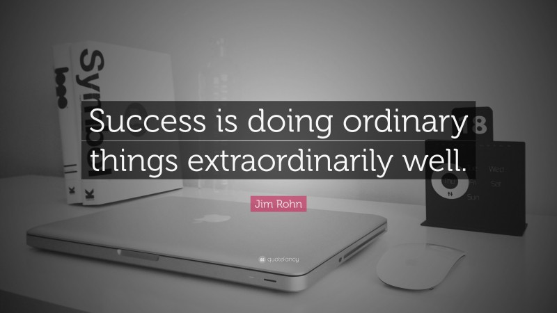 Jim Rohn Quote: “Success is doing ordinary things extraordinarily well.”