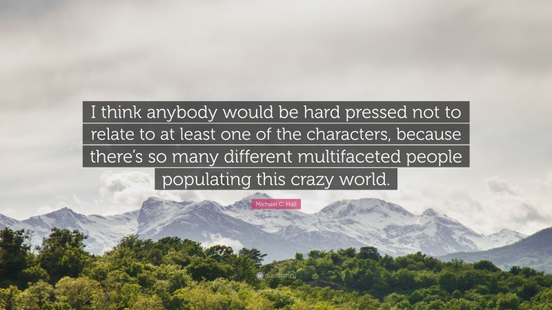 Michael C. Hall Quote: “I think anybody would be hard pressed not to relate to at least one of the characters, because there’s so many different multifaceted people populating this crazy world.”