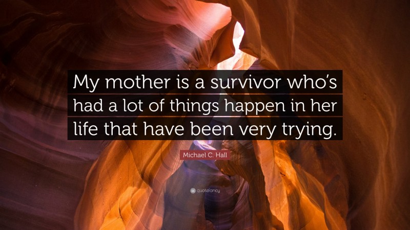 Michael C. Hall Quote: “My mother is a survivor who’s had a lot of things happen in her life that have been very trying.”