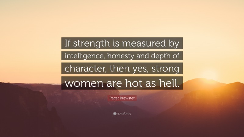 Paget Brewster Quote: “If strength is measured by intelligence, honesty and depth of character, then yes, strong women are hot as hell.”