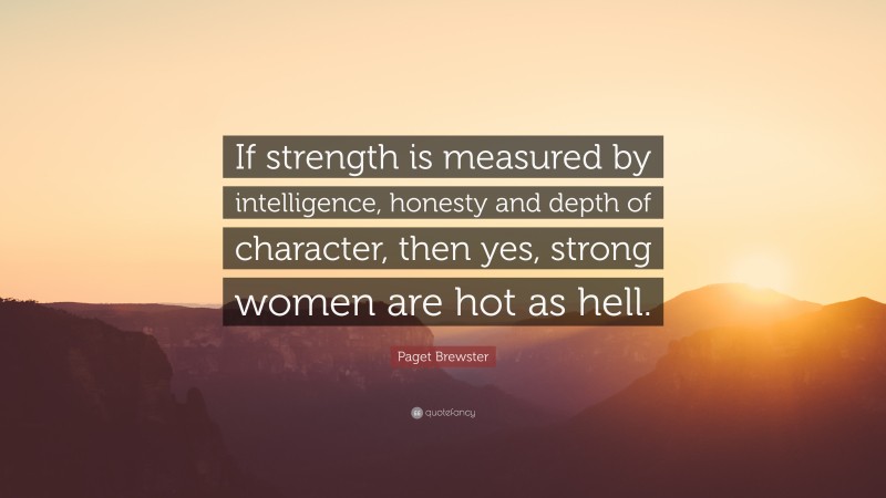 Paget Brewster Quote: “If strength is measured by intelligence, honesty and depth of character, then yes, strong women are hot as hell.”