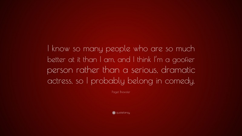 Paget Brewster Quote: “I know so many people who are so much better at it than I am, and I think I’m a goofier person rather than a serious, dramatic actress, so I probably belong in comedy.”