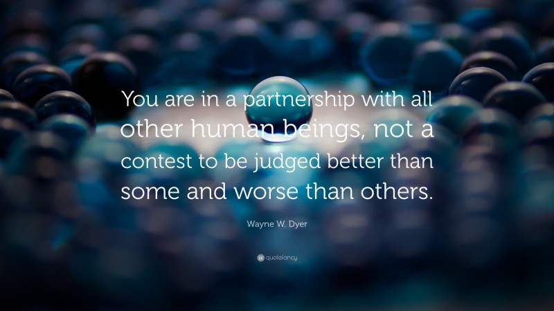 Wayne W. Dyer Quote: “You are in a partnership with all other human beings, not a contest to be judged better than some and worse than others.”
