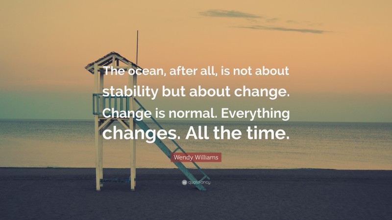 Wendy Williams Quote: “The ocean, after all, is not about stability but about change. Change is normal. Everything changes. All the time.”