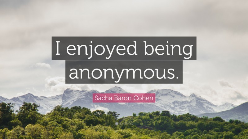 Sacha Baron Cohen Quote: “I enjoyed being anonymous.”