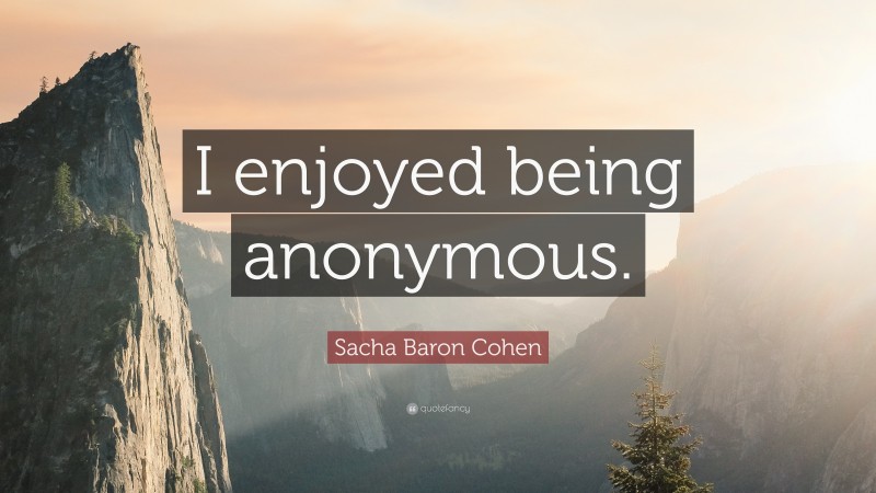 Sacha Baron Cohen Quote: “I enjoyed being anonymous.”