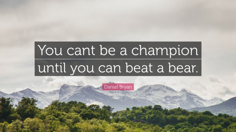Daniel Bryan Quote: “You cant be a champion until you can beat a bear.”