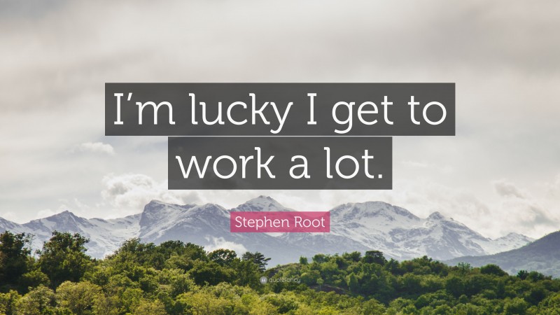 Stephen Root Quote: “I’m lucky I get to work a lot.”