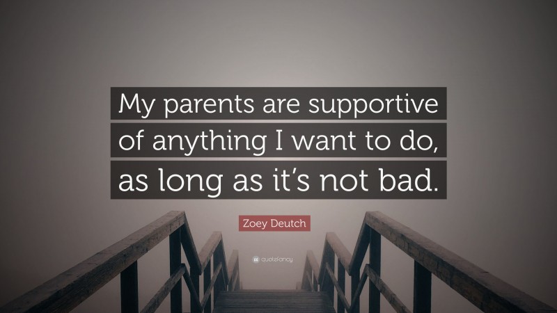 Zoey Deutch Quote: “My parents are supportive of anything I want to do, as long as it’s not bad.”