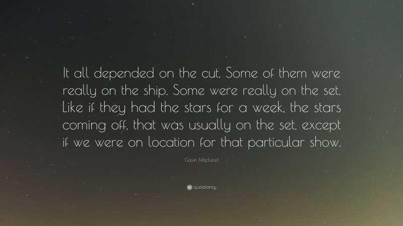 Gavin MacLeod Quote: “It all depended on the cut. Some of them were really on the ship. Some were really on the set. Like if they had the stars for a week, the stars coming off, that was usually on the set, except if we were on location for that particular show.”