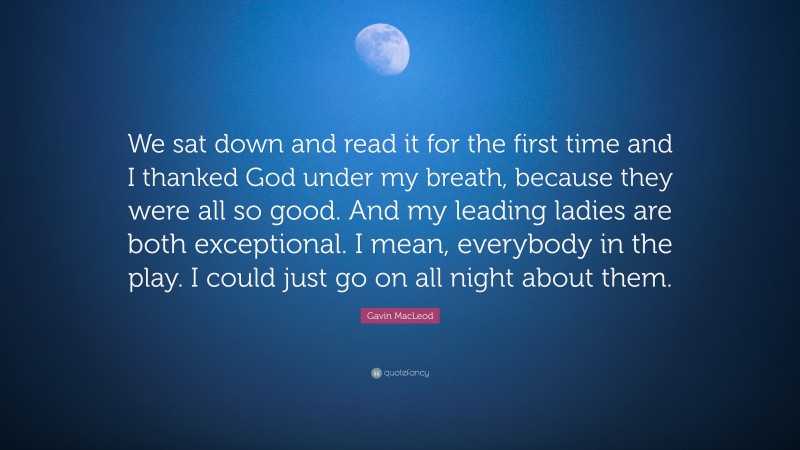 Gavin MacLeod Quote: “We sat down and read it for the first time and I thanked God under my breath, because they were all so good. And my leading ladies are both exceptional. I mean, everybody in the play. I could just go on all night about them.”