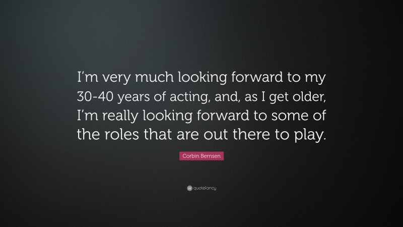 Corbin Bernsen Quote: “I’m very much looking forward to my 30-40 years of acting, and, as I get older, I’m really looking forward to some of the roles that are out there to play.”