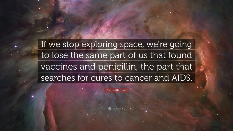 Corbin Bernsen Quote: “If we stop exploring space, we’re going to lose the same part of us that found vaccines and penicillin, the part that searches for cures to cancer and AIDS.”