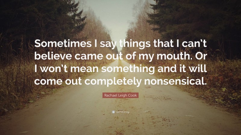 Rachael Leigh Cook Quote: “Sometimes I say things that I can’t believe came out of my mouth. Or I won’t mean something and it will come out completely nonsensical.”