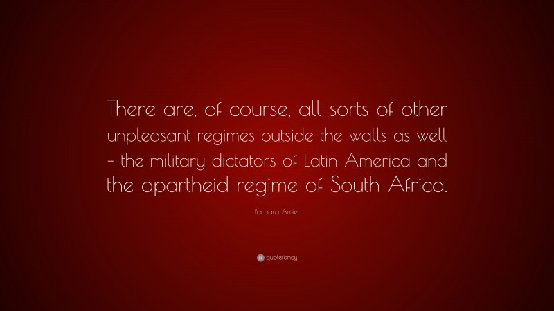 Barbara Amiel Quote: “There are, of course, all sorts of other unpleasant regimes outside the walls as well – the military dictators of Latin America and the apartheid regime of South Africa.”