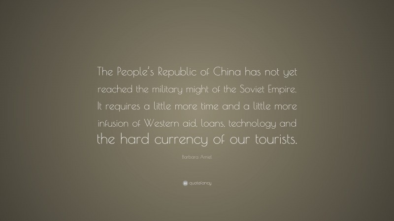 Barbara Amiel Quote: “The People’s Republic of China has not yet reached the military might of the Soviet Empire. It requires a little more time and a little more infusion of Western aid, loans, technology and the hard currency of our tourists.”